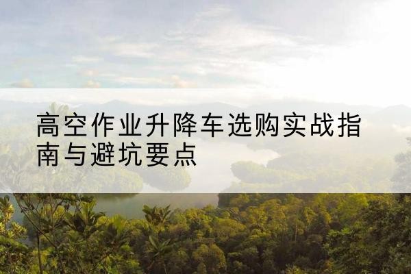 萧山升降车怎么选-高空作业升降车选购实战指南与避坑要点