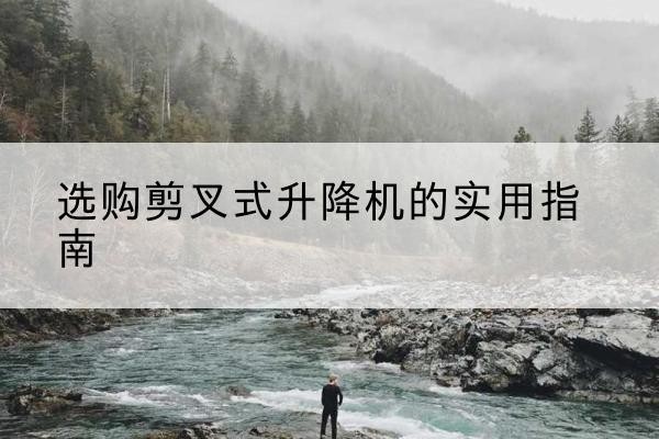 萧山剪叉式升降机怎么选-选购剪叉式升降机的实用指南