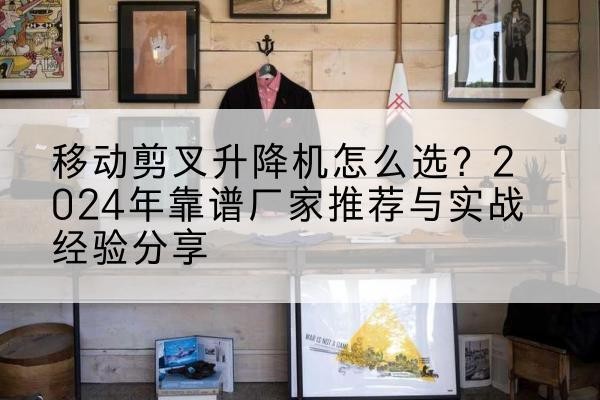 萧山升降平台厂家推荐-移动剪叉升降机怎么选?2024年靠谱厂家推荐与实战经验分享