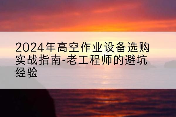 萧山高空作业升降机厂家推荐-2024年高空作业设备选购实战指南-老工程师的避坑经验