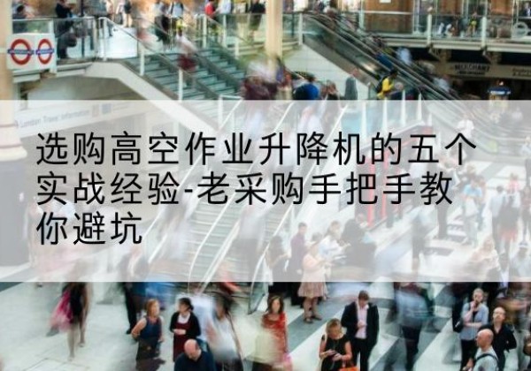 萧山高空作业升降机厂家-选购高空作业升降机的五个实战经验-老采购手把手教你避坑