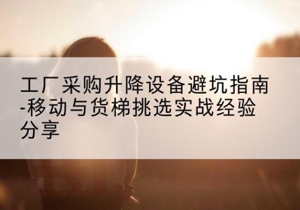 萧山移动式升降机怎么选-工厂采购升降设备避坑指南-移动与货梯挑选实战经验分享