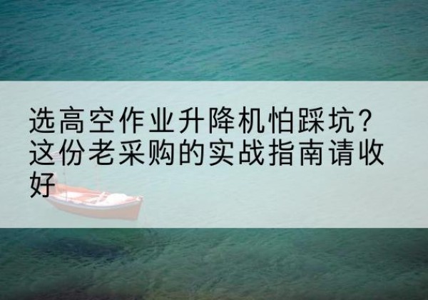 萧山高空作业升降机厂家推荐-选高空作业升降机怕踩坑？这份老采购的实战指南请收好