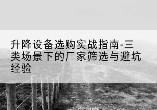 萧山移动式升降机厂家推荐-升降设备选购实战指南-三类场景下的厂家筛选与避坑经验