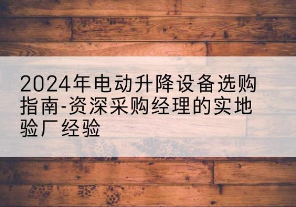 萧山电动剪叉升降平台厂家-2024年电动升降设备选购指南-资深采购经理的实地验厂经验