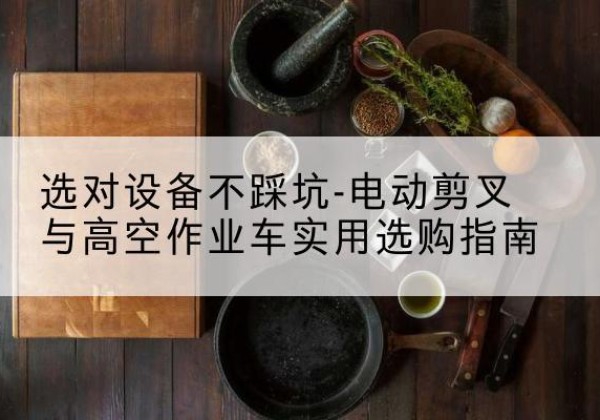 萧山电动剪叉升降平台怎么选-选对设备不踩坑-电动剪叉与高空作业车实用选购指南