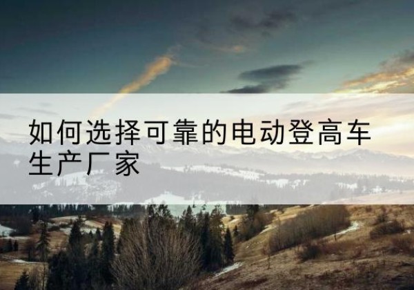 萧山电动登高车厂家-如何选择可靠的电动登高车生产厂家
