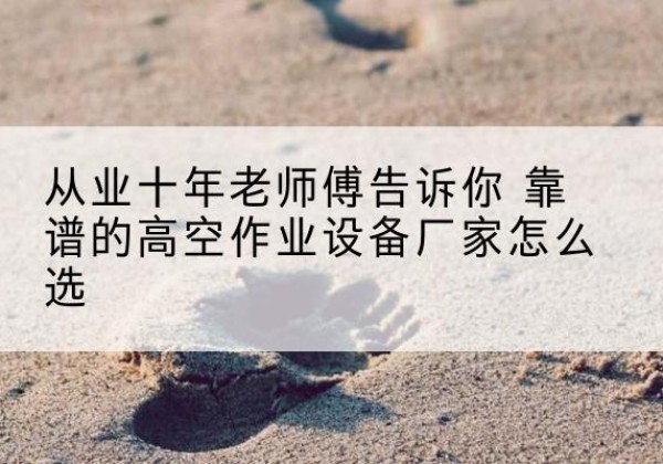 萧山高空作业升降机厂家推荐-从业十年老师傅告诉你 靠谱的高空作业设备厂家怎么选