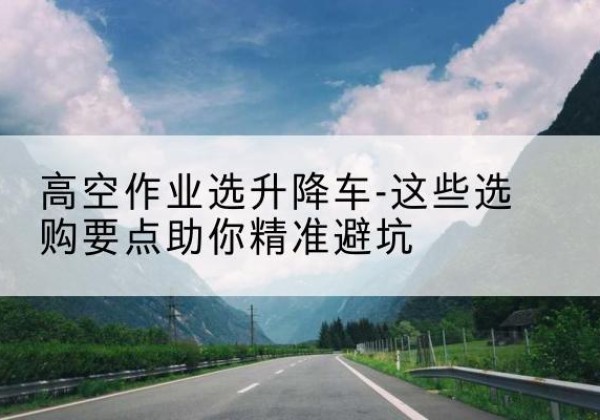 萧山升降车厂家-高空作业选升降车-这些选购要点助你*避坑