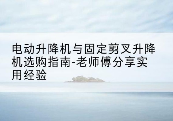 萧山电动升降机怎么选-电动升降机与固定剪叉升降机选购指南-老师傅分享实用经验