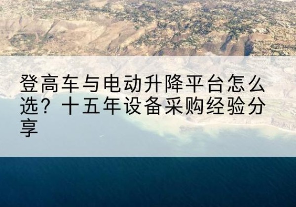 萧山登高车厂家厂家-登高车与电动升降平台怎么选？十五年设备采购经验分享