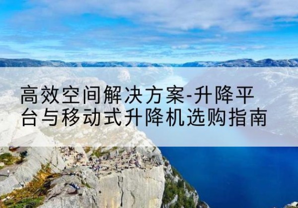 萧山升降平台厂家-*空间解决方案-升降平台与移动式升降机选购指南