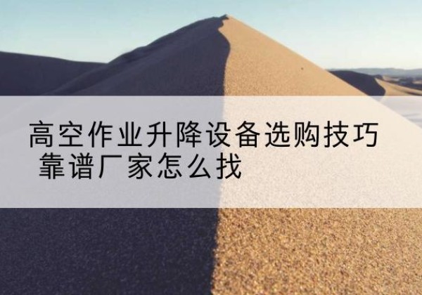 萧山电动升降平台厂家推荐-高空作业升降设备选购技巧 靠谱厂家怎么找
