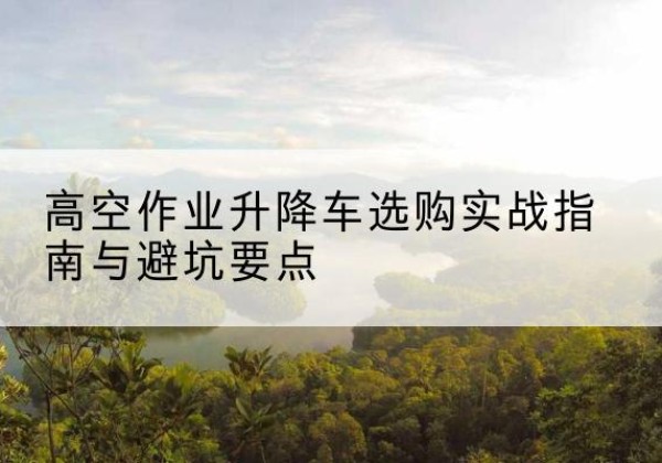 萧山升降车怎么选-高空作业升降车选购实战指南与避坑要点