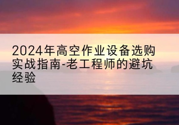萧山高空作业升降机厂家推荐-2024年高空作业设备选购实战指南-老工程师的避坑经验